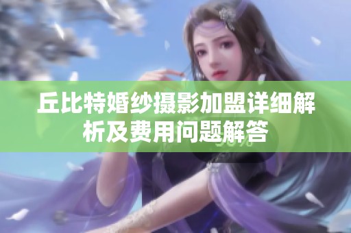 丘比特婚纱摄影加盟详细解析及费用问题解答