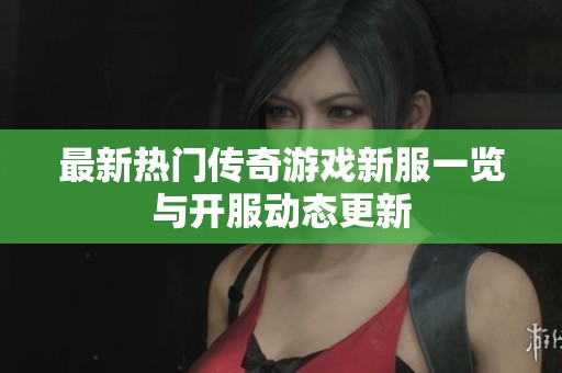最新热门传奇游戏新服一览与开服动态更新