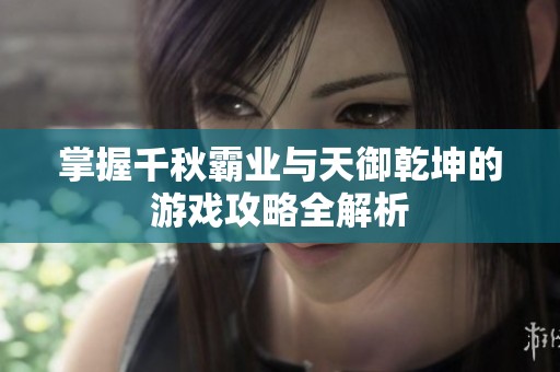 掌握千秋霸业与天御乾坤的游戏攻略全解析