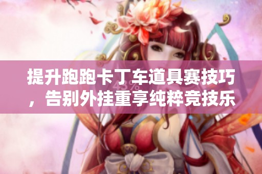 提升跑跑卡丁车道具赛技巧，告别外挂重享纯粹竞技乐趣的攻略