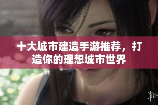 十大城市建造手游推荐，打造你的理想城市世界