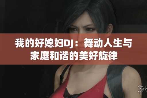 我的好媳妇DJ：舞动人生与家庭和谐的美好旋律