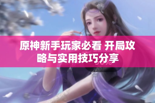 原神新手玩家必看 开局攻略与实用技巧分享