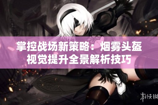 掌控战场新策略：烟雾头盔视觉提升全景解析技巧