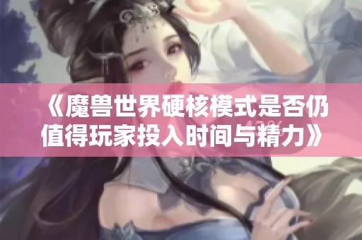 《魔兽世界硬核模式是否仍值得玩家投入时间与精力》