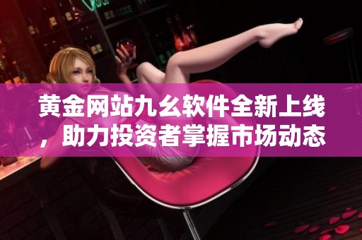 黄金网站九幺软件全新上线，助力投资者掌握市场动态