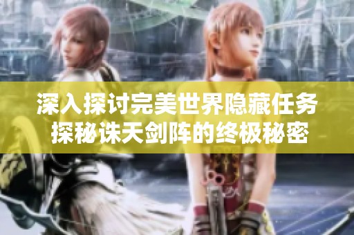 深入探讨完美世界隐藏任务 探秘诛天剑阵的终极秘密与挑战