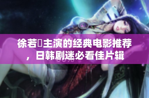徐若瑄主演的经典电影推荐，日韩剧迷必看佳片辑