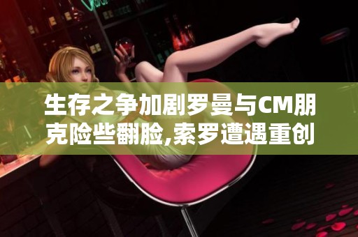 生存之争加剧罗曼与CM朋克险些翻脸,索罗遭遇重创