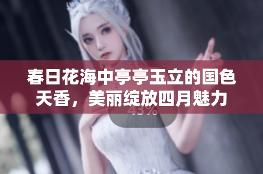 春日花海中亭亭玉立的国色天香，美丽绽放四月魅力