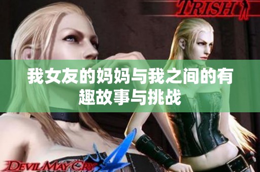 我女友的妈妈与我之间的有趣故事与挑战