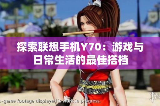 探索联想手机Y70：游戏与日常生活的最佳搭档