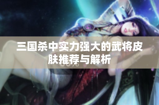 三国杀中实力强大的武将皮肤推荐与解析