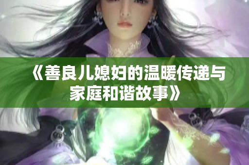 《善良儿媳妇的温暖传递与家庭和谐故事》