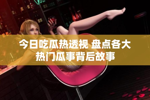今日吃瓜热透视 盘点各大热门瓜事背后故事