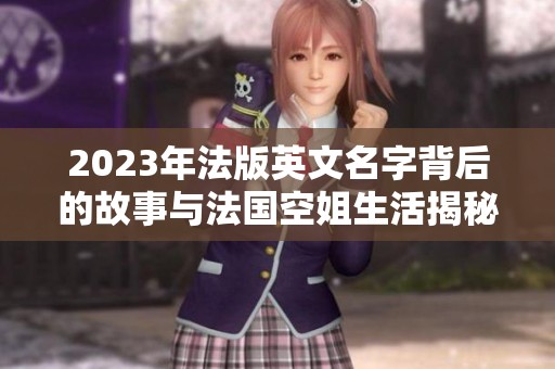 2023年法版英文名字背后的故事与法国空姐生活揭秘