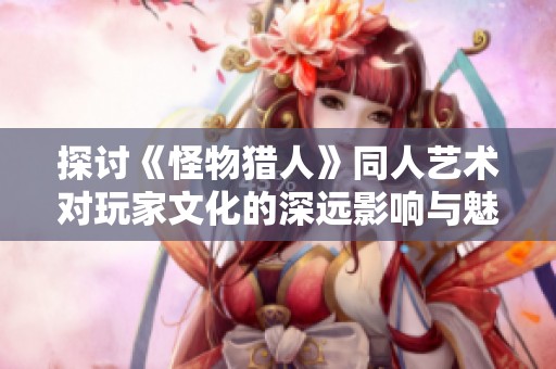 探讨《怪物猎人》同人艺术对玩家文化的深远影响与魅力