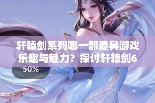 轩辕剑系列哪一部最具游戏乐趣与魅力？探讨轩辕剑6的最低配置要求