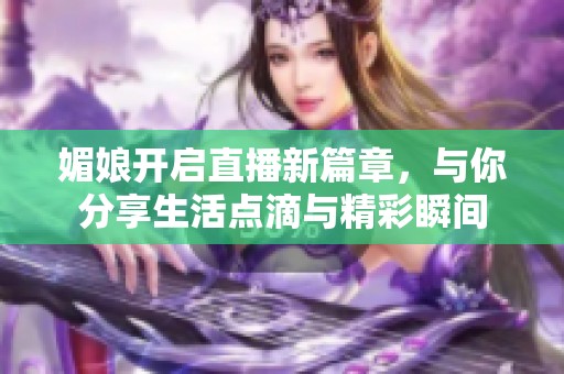 媚娘开启直播新篇章，与你分享生活点滴与精彩瞬间