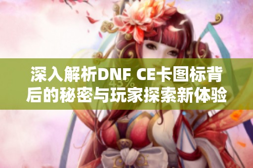 深入解析DNF CE卡图标背后的秘密与玩家探索新体验