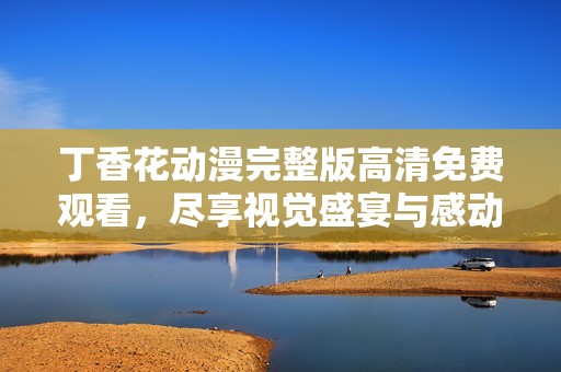 丁香花动漫完整版高清免费观看，尽享视觉盛宴与感动奇缘