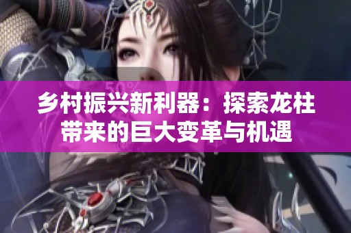 乡村振兴新利器：探索龙柱带来的巨大变革与机遇