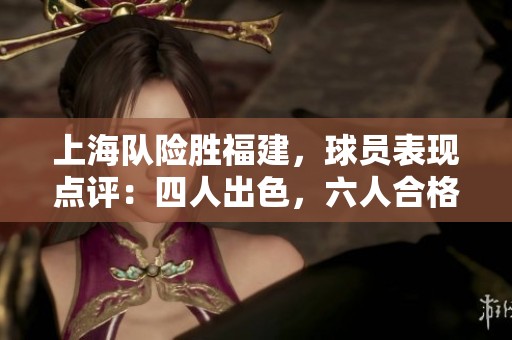 上海队险胜福建，球员表现点评：四人出色，六人合格，二人失常
