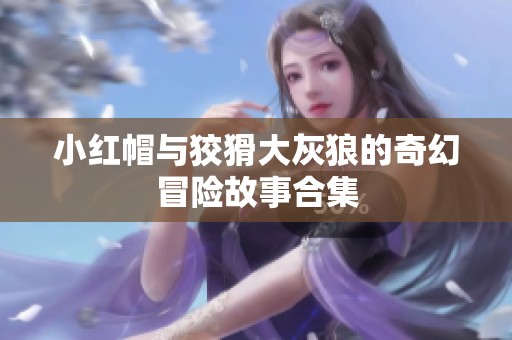 小红帽与狡猾大灰狼的奇幻冒险故事合集