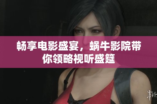 畅享电影盛宴，蜗牛影院带你领略视听盛筵