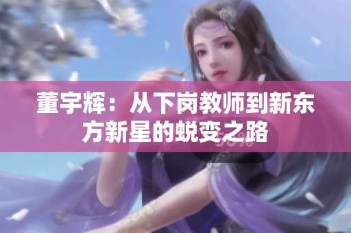 董宇辉：从下岗教师到新东方新星的蜕变之路
