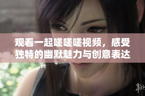 观看一起嗟嗟嗟视频，感受独特的幽默魅力与创意表达