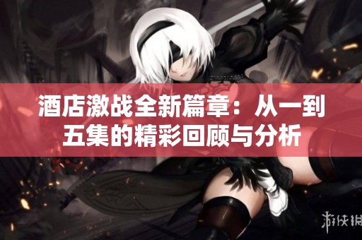 酒店激战全新篇章：从一到五集的精彩回顾与分析