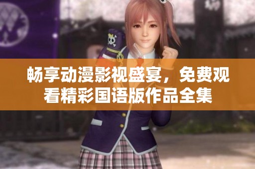 畅享动漫影视盛宴，免费观看精彩国语版作品全集
