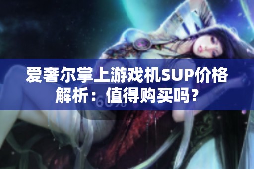 爱奢尔掌上游戏机SUP价格解析：值得购买吗？