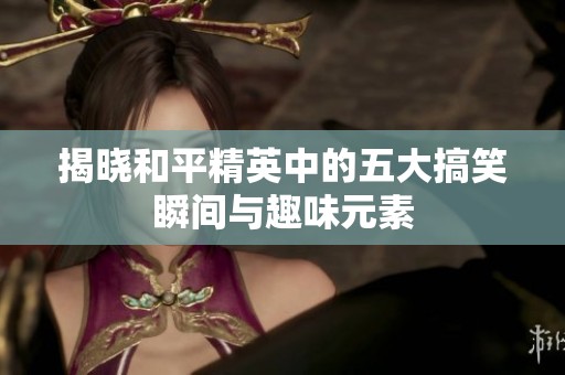 揭晓和平精英中的五大搞笑瞬间与趣味元素