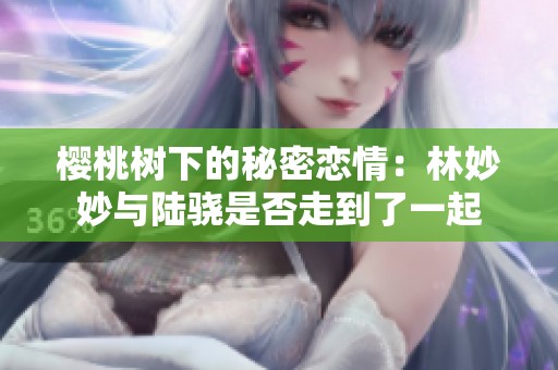 樱桃树下的秘密恋情：林妙妙与陆骁是否走到了一起