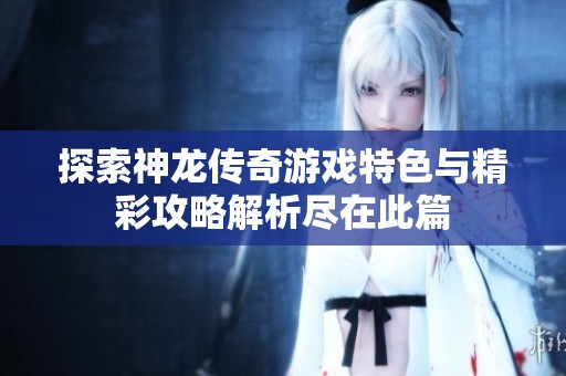 探索神龙传奇游戏特色与精彩攻略解析尽在此篇