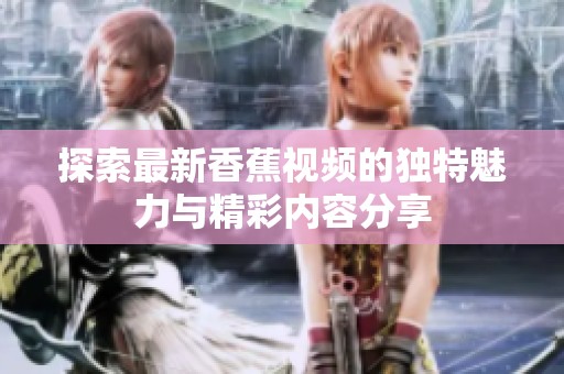 探索最新香蕉视频的独特魅力与精彩内容分享