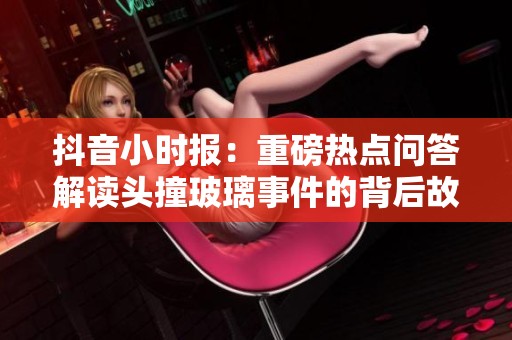抖音小时报：重磅热点问答解读头撞玻璃事件的背后故事