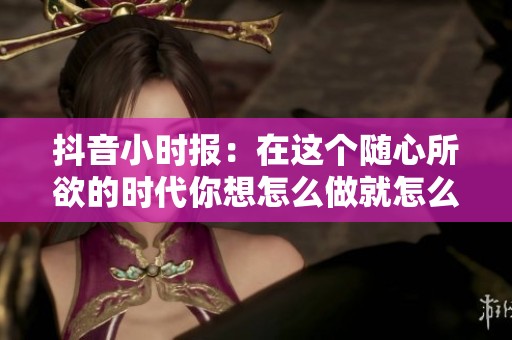 抖音小时报：在这个随心所欲的时代你想怎么做就怎么做