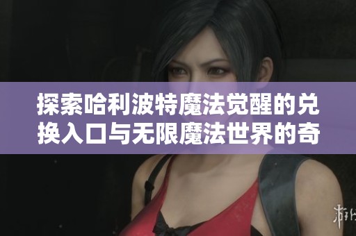 探索哈利波特魔法觉醒的兑换入口与无限魔法世界的奇幻之旅