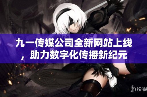 九一传媒公司全新网站上线，助力数字化传播新纪元
