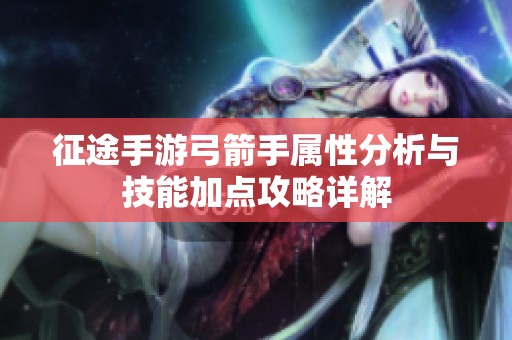 征途手游弓箭手属性分析与技能加点攻略详解