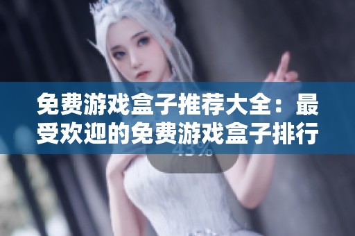 免费游戏盒子推荐大全：最受欢迎的免费游戏盒子排行榜