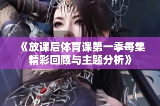 《放课后体育课第一季每集精彩回顾与主题分析》