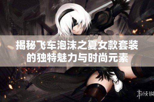 揭秘飞车泡沫之夏女款套装的独特魅力与时尚元素