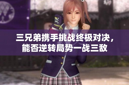 三兄弟携手挑战终极对决，能否逆转局势一战三敌