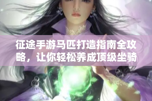 征途手游马匹打造指南全攻略，让你轻松养成顶级坐骑