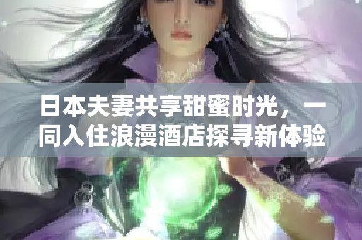 日本夫妻共享甜蜜时光，一同入住浪漫酒店探寻新体验