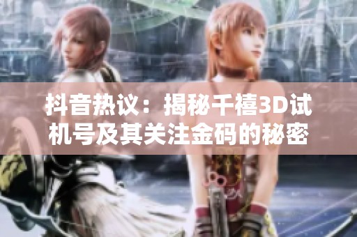 抖音热议：揭秘千禧3D试机号及其关注金码的秘密